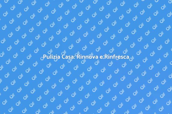 Trasforma la Tua Casa con la Pulizia