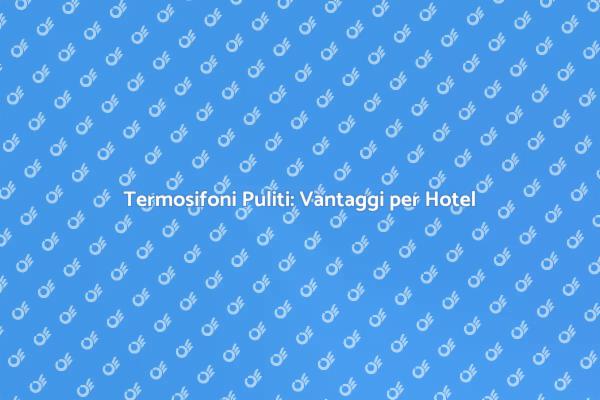 Perché Pulire i Termosifoni negli Hotel