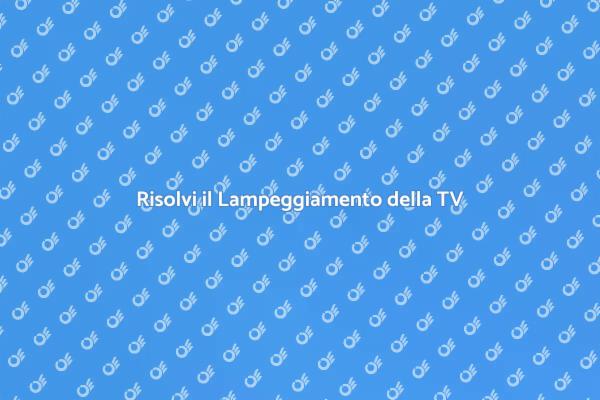 Risolvi i Problemi di Lampeggiamento TV