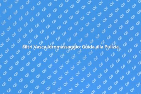 Pulizia Ottimale dei Filtri Idromassaggio