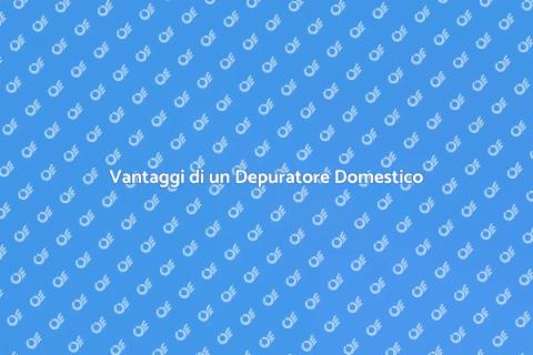 Depuratore per Uso Domestico: Vantaggi
