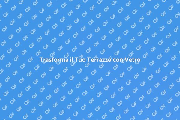 Ristruttura il Tuo Terrazzo con Vetro