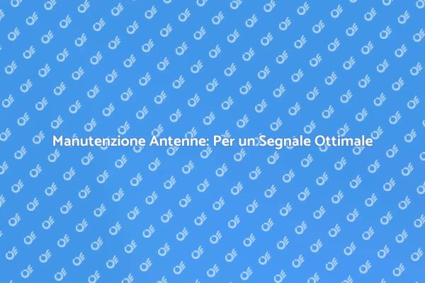Manutenzione Antenne: Essenziale per Te