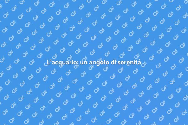 Acquario: il tuo rifugio di bellezza