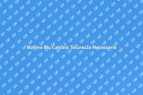 Licenza Bollino Blu Caldaia: Sicurezza