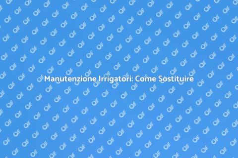 Sostituire Testa Irrigatore: Guida Pratica