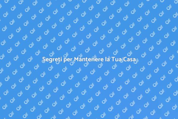 Come Mantenere la Tua Casa in Ottime Condizioni