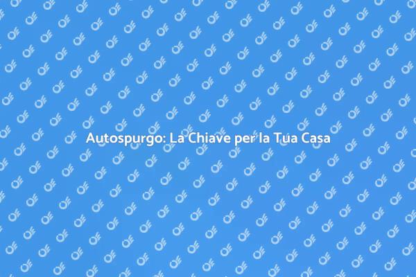 Autospurgo: Essenziale per la Tua Casa