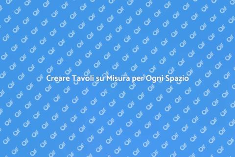 Tavoli su Misura: Trasforma la Tua Casa