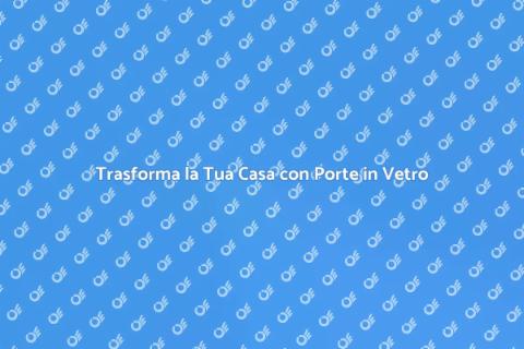 Porta in Vetro: Eleganza e Funzionalità