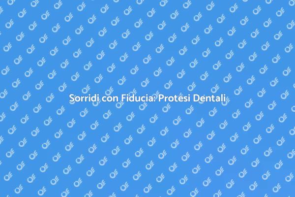 Protesi Dentali: Rinnova il Tuo Sorriso
