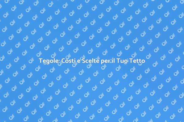 Prezzi Tegole: Tutto Quello che Devi Sapere