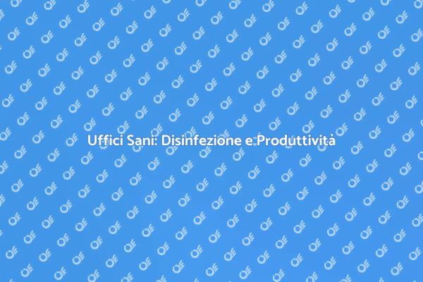 Disinfezione Uffici: Chiave per il Benessere