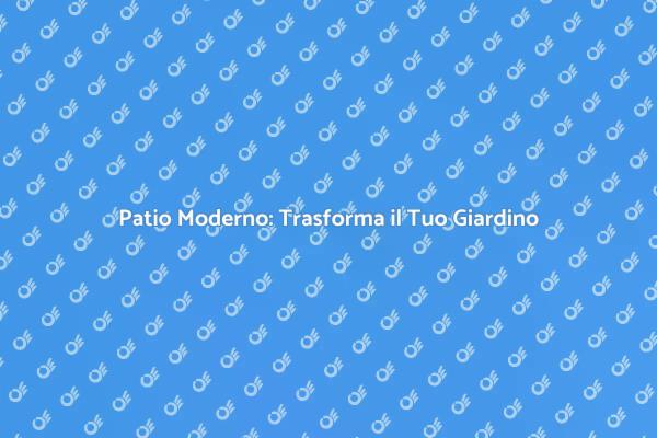Come Creare un Patio Moderno Perfetto