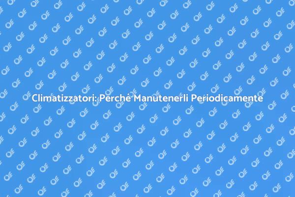 Manutenzione Climatizzatori: Perché è Cruciale