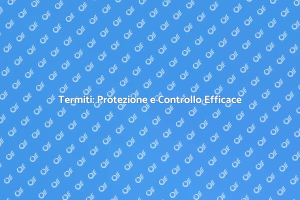 Termiti: Rischi e Soluzioni Efficaci