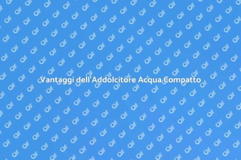 Addolcitore Acqua Compatto: Vantaggi