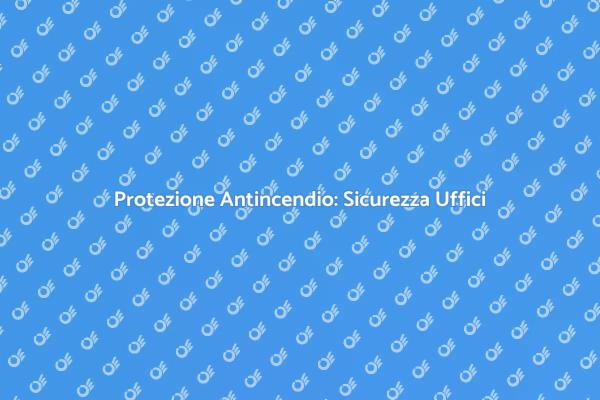 Sicurezza negli Uffici: Antincendio Essenziale
