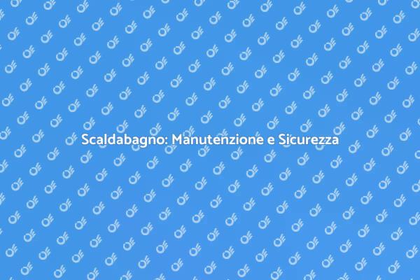 Guida alla Manutenzione dello Scaldabagno