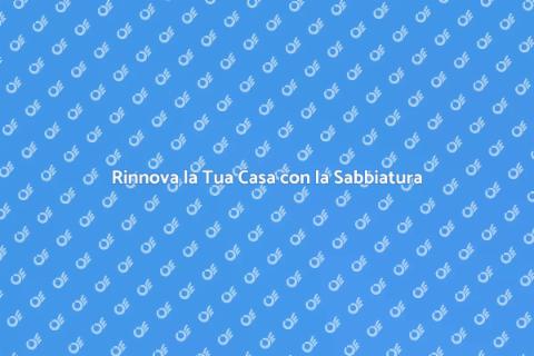 Sabbiatura Casa: Rinnova il Tuo Spazio