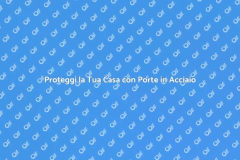 Porte Sicurezza in Acciaio: Sicurezza e Stile