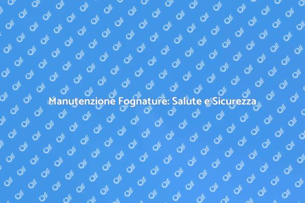 Manutenzione Fognature: Essenziale per Tutti