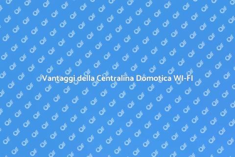 Centralina Domotica WI-FI: Vantaggi