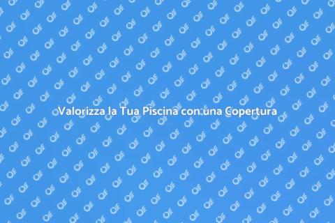 Copertura Piscina: Comfort e Sicurezza