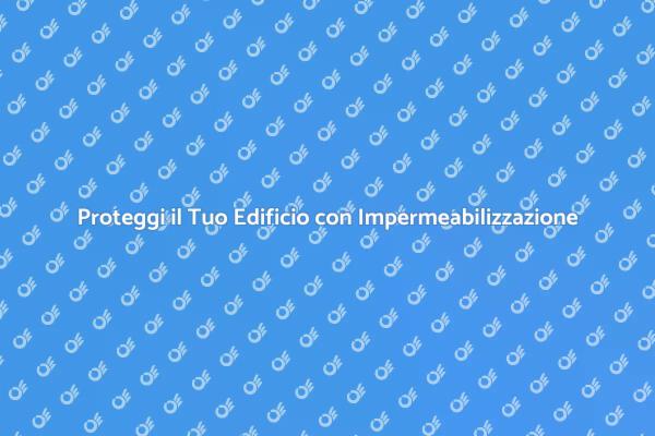 Impermeabilizzazione: Fondamentale per Edifici