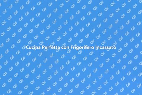 Cucina su Misura con Frigorifero Incassato