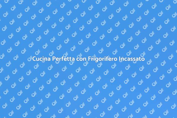 La Tua Cucina Ideale con Frigorifero Incassato