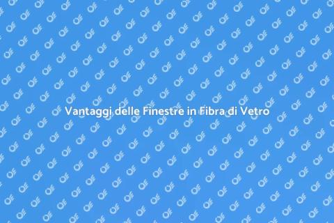 Finestre in Fibra di Vetro: Vantaggi