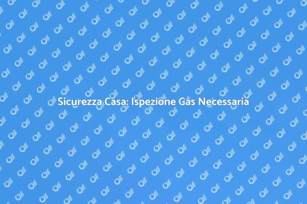 Ispezione Gas: Proteggi la Tua Casa