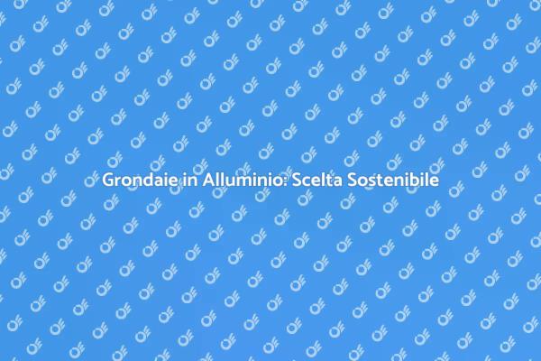 Grondaie in Alluminio: Ottimizza il Risparmio