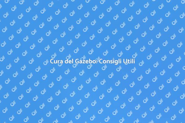 Manutenzione Gazebo: Suggerimenti Utili