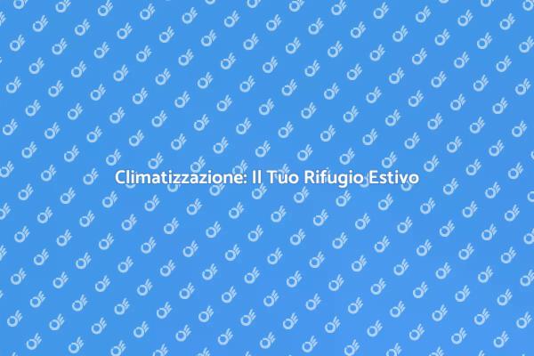 Comfort Estivo con Climatizzazione Efficace