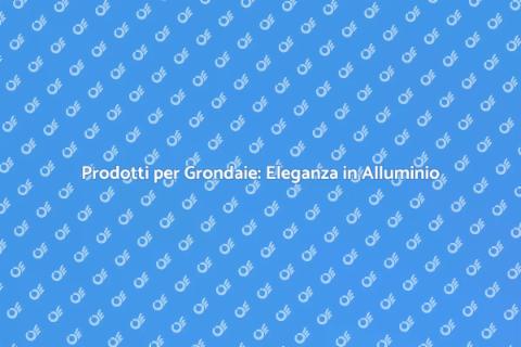 Grondaie in Alluminio: Stile e Durabilità