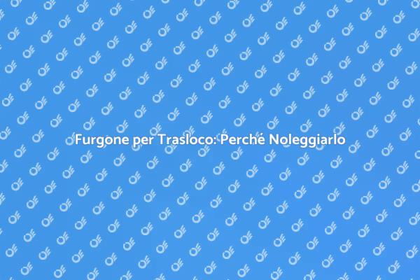 Vantaggi del Noleggio Furgone Trasloco