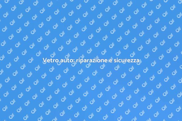 Sicurezza e riparazione vetro auto
