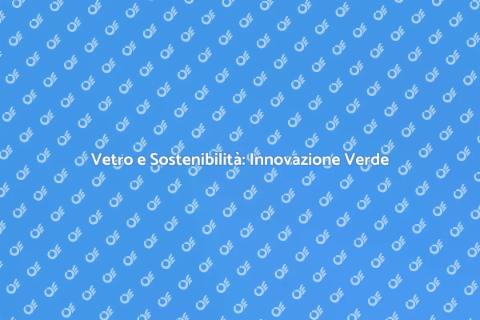 Vetro Sostenibile: Un Futuro Verde
