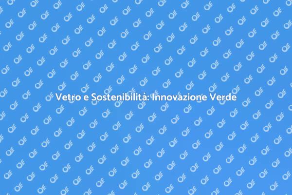 Vetro: Una Scelta Sostenibile per il Futuro