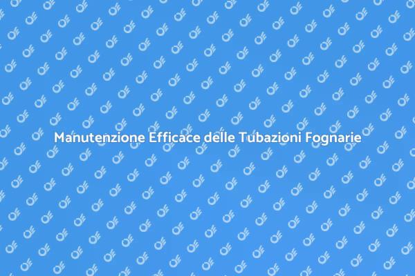 Manutenzione Fognaria: Prevenire Ostruzioni