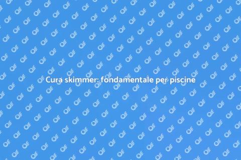 Manutenzione skimmer per piscine