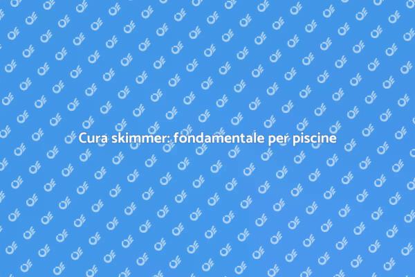 Skimmer: essenziale per piscine sicure