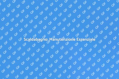 Manutenzione Scaldabagno: Guida Completa