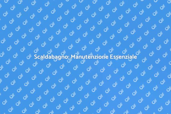 Manutenzione Scaldabagno: Perché è Cruciale