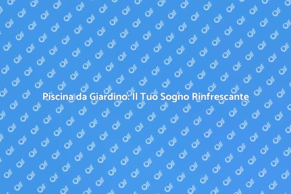 Trasforma il Tuo Giardino con una Piscina