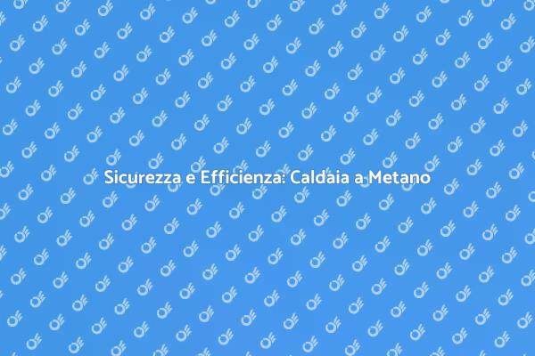 Aggiorna la Tua Caldaia a Metano Oggi!