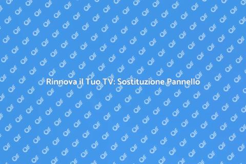 Sostituzione Pannello TV: Rinnova il Tuo Cinema