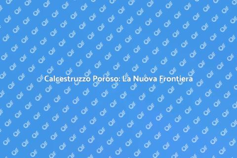 Calcestruzzo Poroso: Innovazione Ristrutturazioni